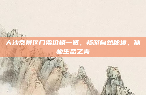 大沙岙景区门票价格一览，畅游自然秘境，体验生态之美