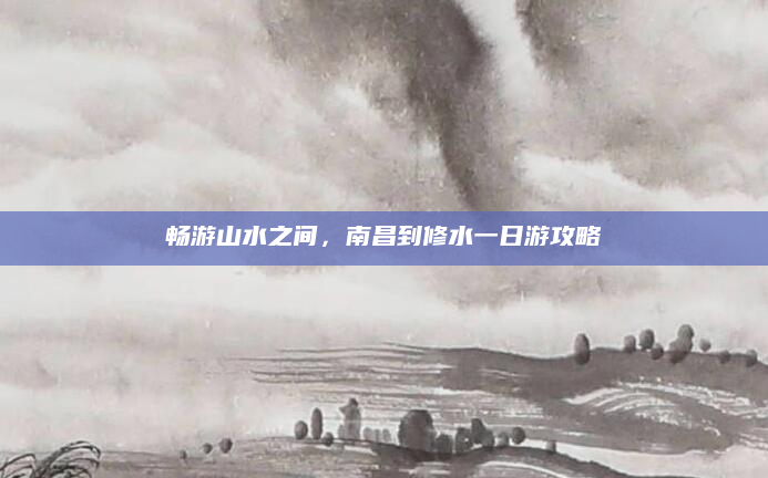 畅游山水之间，南昌到修水一日游攻略