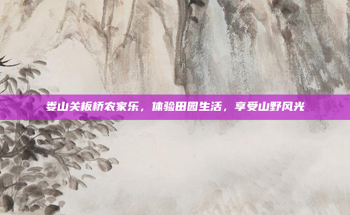 娄山关板桥农家乐，体验田园生活，享受山野风光