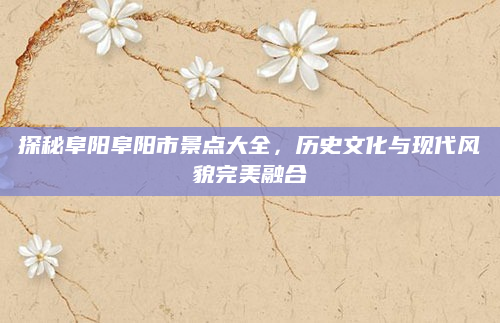 探秘阜阳阜阳市景点大全，历史文化与现代风貌完美融合