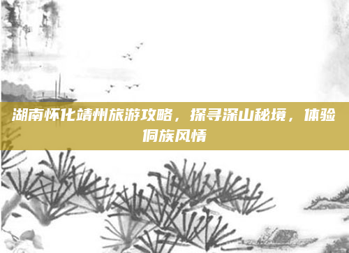 湖南怀化靖州旅游攻略，探寻深山秘境，体验侗族风情
