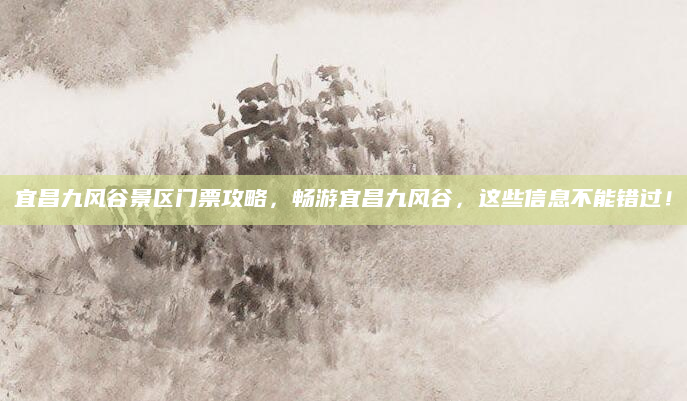 宜昌九风谷景区门票攻略,畅游宜昌九风谷,这些信息不能错过!
