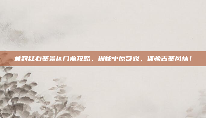 登封红石寨景区门票攻略，探秘中原奇观，体验古寨风情！