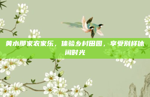 黄水那家农家乐,体验乡村田园,享受别样休闲时光