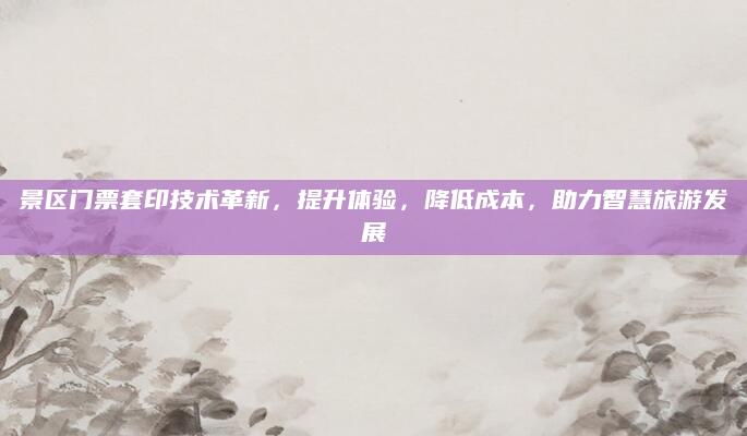 景区门票套印技术革新，提升体验，降低成本，助力智慧旅游发展
