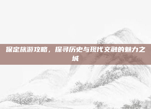 保定旅游攻略,探寻历史与现代交融的魅力之城