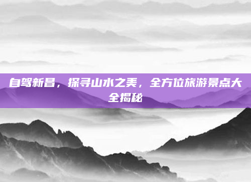 自驾新昌,探寻山水之美,全方位旅游景点大全揭秘