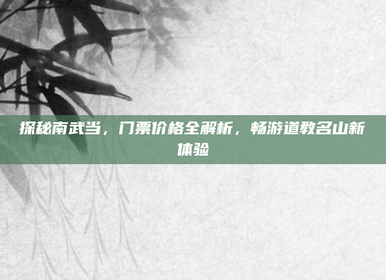 探秘南武当,门票价格全解析,畅游道教名山新体验