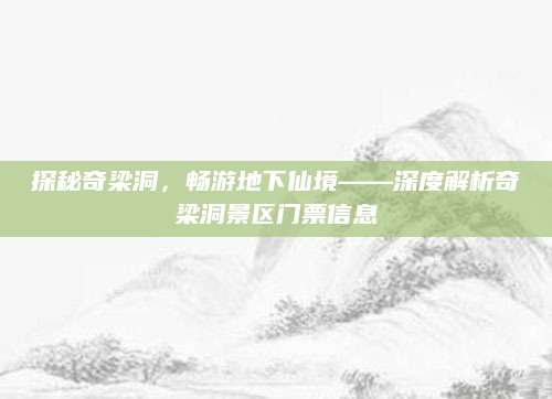 探秘奇梁洞,畅游地下仙境——深度解析奇梁洞景区门票信息