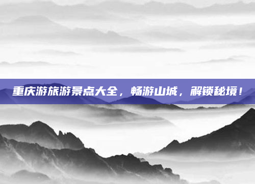 重庆游旅游景点大全，畅游山城，解锁秘境！