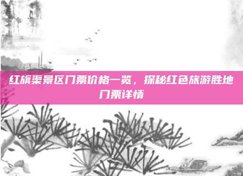 红旗渠景区门票价格一览，探秘红色旅游胜地门票详情