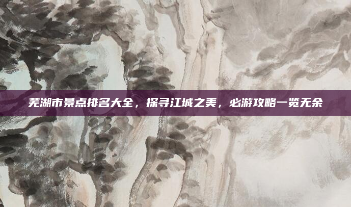 芜湖市景点排名大全，探寻江城之美，必游攻略一览无余