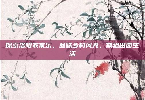 探索洛阳农家乐，品味乡村风光，体验田园生活