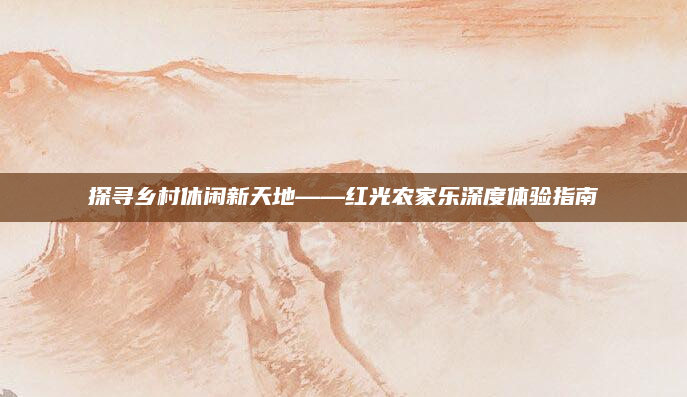探寻乡村休闲新天地——红光农家乐深度体验指南