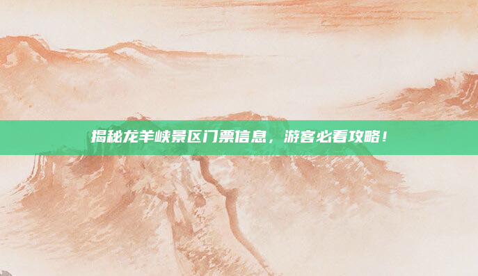 揭秘龙羊峡景区门票信息,游客必看攻略!
