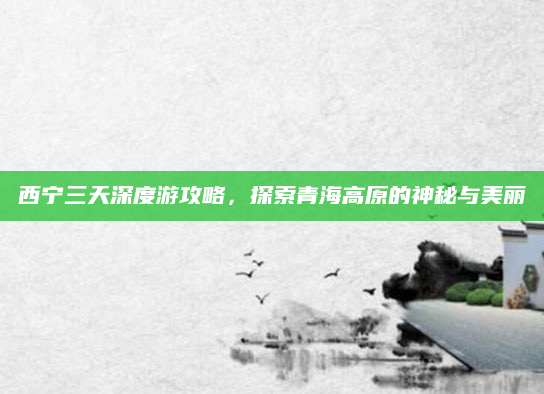 西宁三天深度游攻略,探索青海高原的神秘与美丽