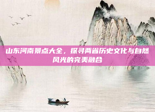 山东河南景点大全,探寻两省历史文化与自然风光的完美融合