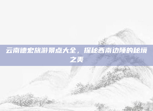 云南德宏旅游景点大全，探秘西南边陲的秘境之美