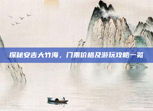 探秘安吉大竹海，门票价格及游玩攻略一览