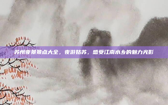 苏州夜景景点大全，夜游姑苏，感受江南水乡的魅力光影