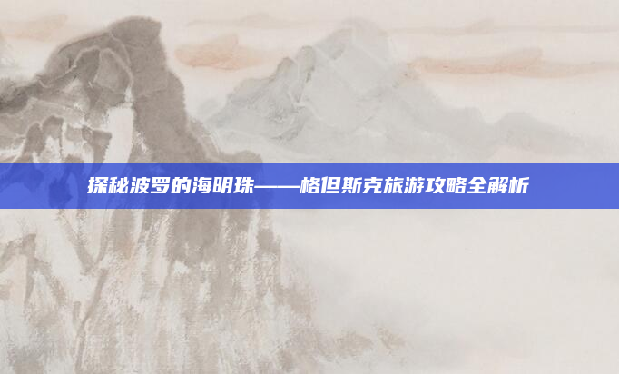 探秘波罗的海明珠——格但斯克旅游攻略全解析