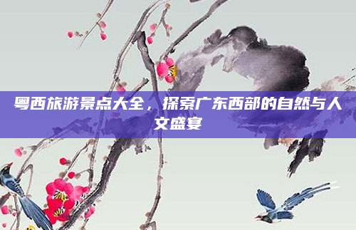粤西旅游景点大全，探索广东西部的自然与人文盛宴