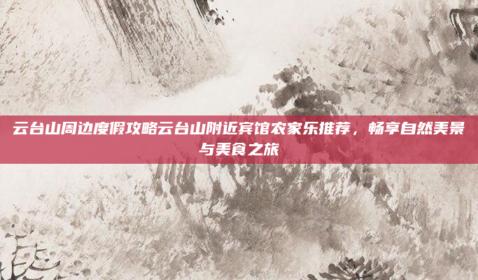 云台山周边度假攻略云台山附近宾馆农家乐推荐，畅享自然美景与美食之旅