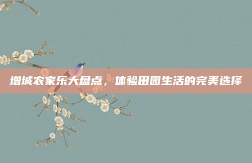 增城农家乐大盘点，体验田园生活的完美选择