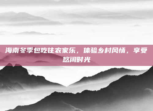 海南冬季包吃住农家乐，体验乡村风情，享受悠闲时光