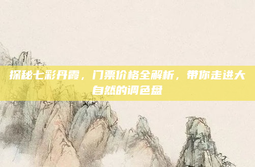 探秘七彩丹霞，门票价格全解析，带你走进大自然的调色盘