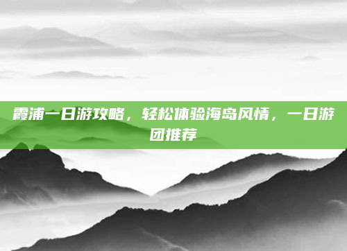 霞浦一日游攻略，轻松体验海岛风情，一日游团推荐