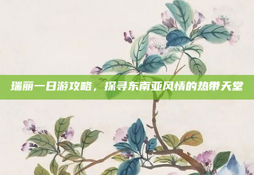 瑞丽一日游攻略，探寻东南亚风情的热带天堂