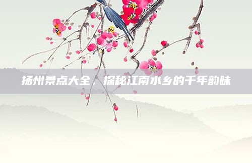 扬州景点大全,探秘江南水乡的千年韵味