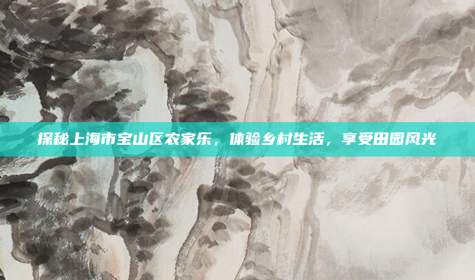 探秘上海市宝山区农家乐，体验乡村生活，享受田园风光