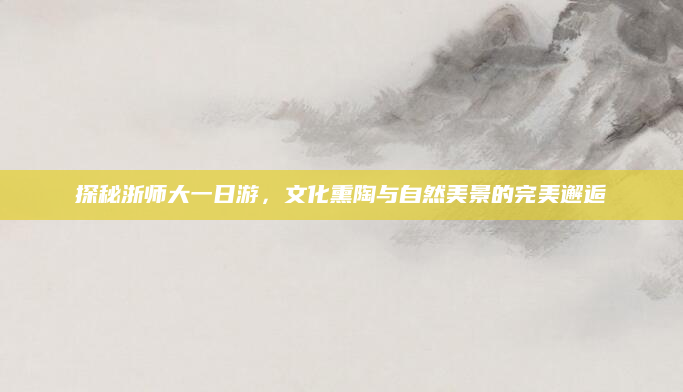 探秘浙师大一日游,文化熏陶与自然美景的完美邂逅