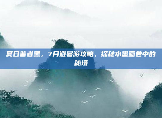 夏日普者黑，7月避暑游攻略，探秘水墨画卷中的秘境