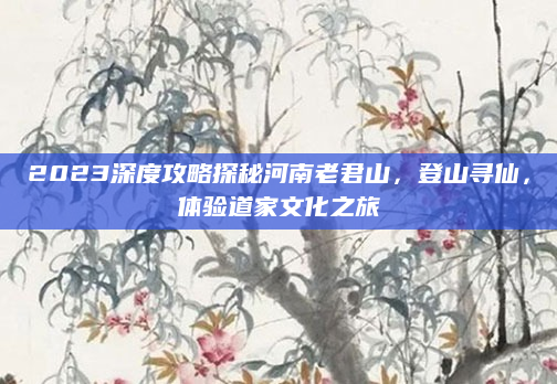 2023深度攻略探秘河南老君山，登山寻仙，体验道家文化之旅