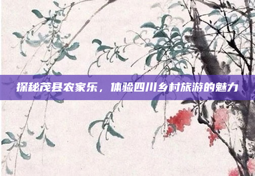 探秘茂县农家乐，体验四川乡村旅游的魅力