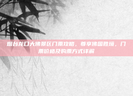 烟台龙口大佛景区门票攻略,尊享佛国胜境,门票价格及购票方式详解