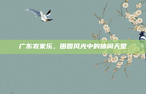 广东农家乐,田园风光中的休闲天堂