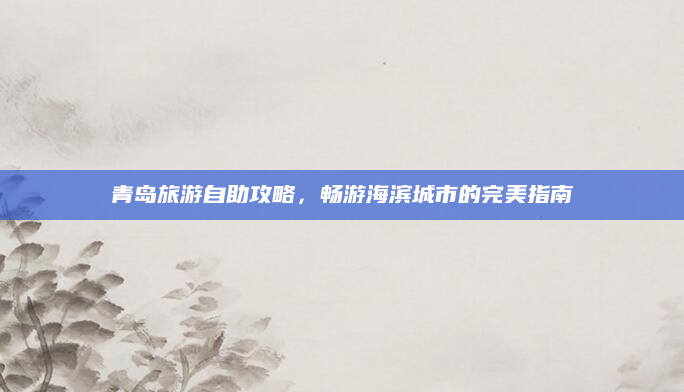 青岛旅游自助攻略,畅游海滨城市的完美指南