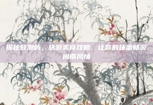 探秘鼓浪屿，旅游美食攻略，让你的味蕾畅游闽南风情