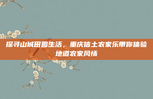 探寻山城田园生活,重庆信土农家乐带你体验地道农家风情
