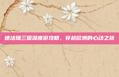德法瑞三国深度游攻略,穿越欧洲的心动之旅