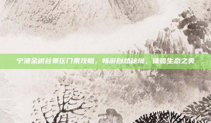宁波金峨谷景区门票攻略,畅游自然秘境,体验生态之美