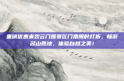 重磅优惠来袭云门囤景区门票限时打折,畅游名山胜地,体验自然之美!