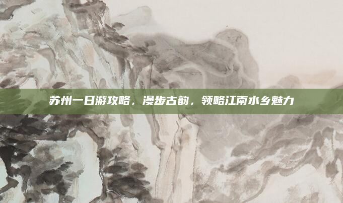 苏州一日游攻略，漫步古韵，领略江南水乡魅力