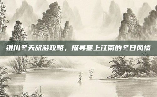 银川冬天旅游攻略，探寻塞上江南的冬日风情