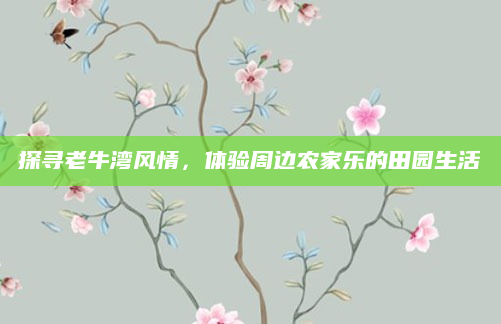 探寻老牛湾风情,体验周边农家乐的田园生活