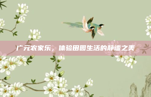 广元农家乐,体验田园生活的静谧之美